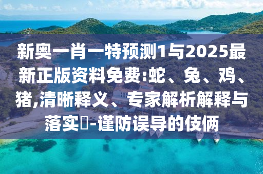 新奥一肖一特预测1与2025最新正版资料免费:蛇、兔、鸡、猪,清晰释义、专家解析解释与落实​-谨防误导的伎俩